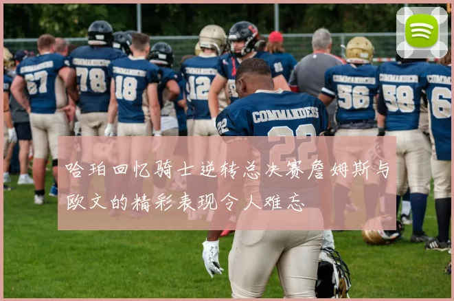 哈珀回忆骑士逆转总决赛詹姆斯与欧文的精彩表现令人难忘