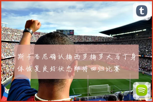 斯卡洛尼确认梅西罗梅罗大马丁身体恢复良好状态即将回归比赛
