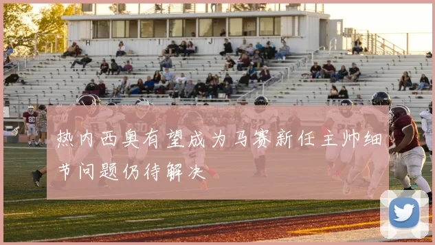 热内西奥有望成为马赛新任主帅细节问题仍待解决
