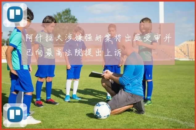 阿什拉夫涉嫌强奸案将出庭受审并已向最高法院提出上诉