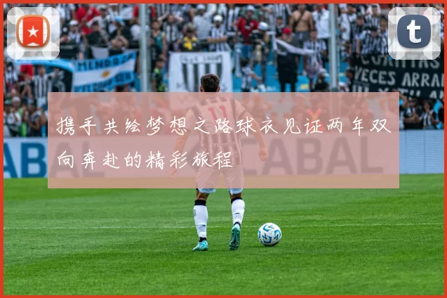 携手共绘梦想之路球衣见证两年双向奔赴的精彩旅程
