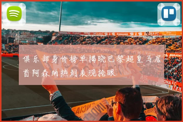 俱乐部身价榜单揭晓巴黎超皇马居首阿森纳热刺表现抢眼