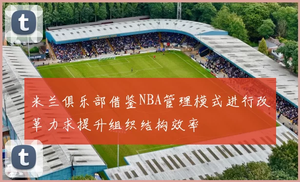 米兰俱乐部借鉴NBA管理模式进行改革力求提升组织结构效率