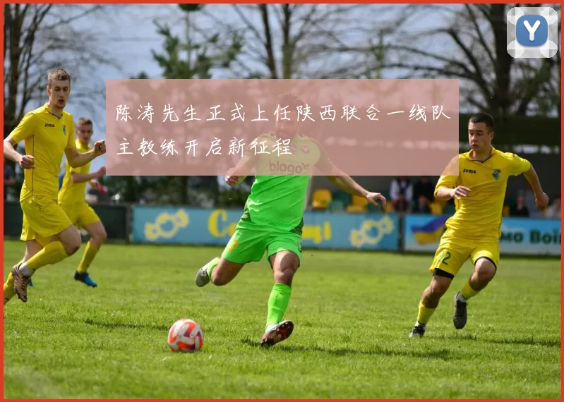 陈涛先生正式上任陕西联合一线队主教练开启新征程
