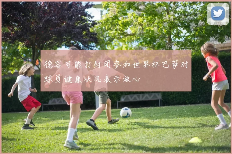德容可能打封闭参加世界杯巴萨对球员健康状况表示放心
