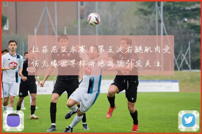 拉菲尼亚本赛季第五次右腿肌肉受伤无缘世界杯海地离场引发关注