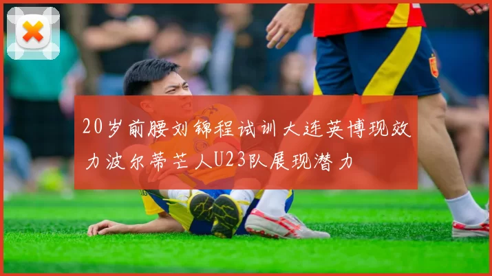 20岁前腰刘锦程试训大连英博现效力波尔蒂芒人U23队展现潜力