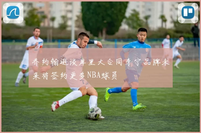 乔约翰逊谈库里大合同李宁品牌未来将签约更多NBA球员
