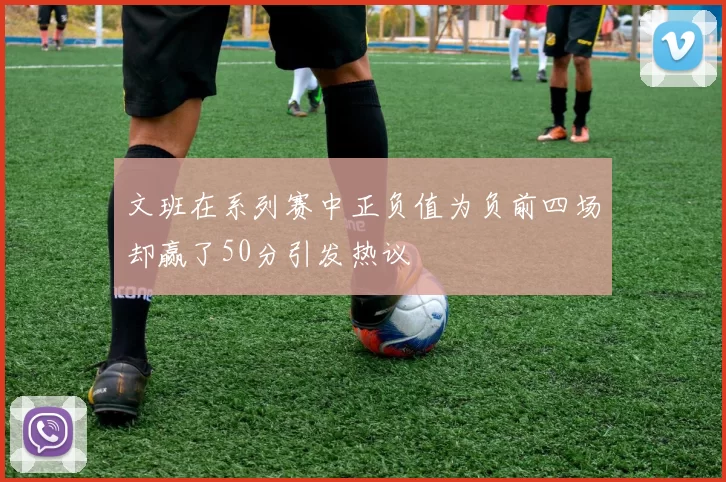 文班在系列赛中正负值为负前四场却赢了50分引发热议