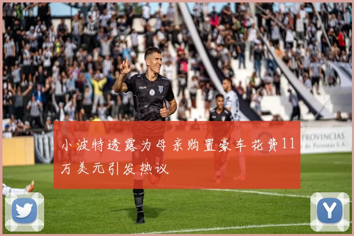 小波特透露为母亲购置豪车花费11万美元引发热议