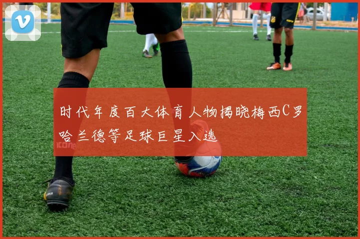 时代年度百大体育人物揭晓梅西C罗哈兰德等足球巨星入选