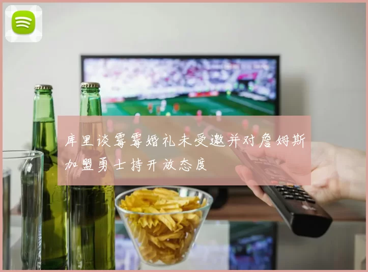 库里谈霉霉婚礼未受邀并对詹姆斯加盟勇士持开放态度