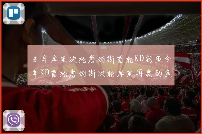 去年库里次轮詹姆斯首轮KD钓鱼今年KD首轮詹姆斯次轮库里再度钓鱼的奇妙对比