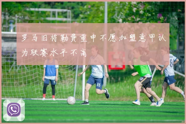 罗马旧将勒费重申不愿加盟意甲认为联赛水平不高