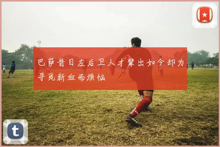 巴萨昔日左后卫人才辈出如今却为寻觅新血而烦恼